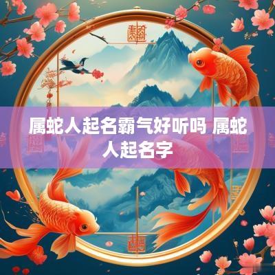 属蛇人起名霸气好听吗 属蛇人起名字
