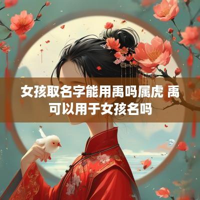 女孩取名字能用禹吗属虎 禹可以用于女孩名吗