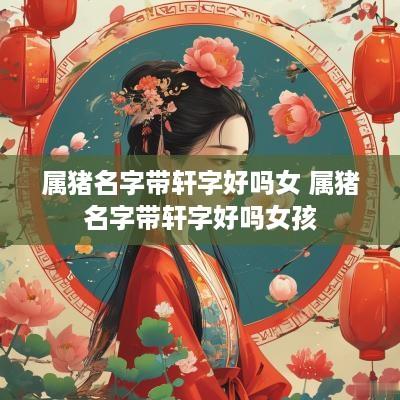 属猪名字带轩字好吗女 属猪名字带轩字好吗女孩