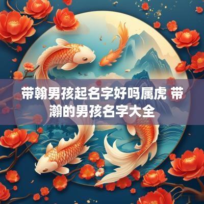 带翰男孩起名字好吗属虎 带瀚的男孩名字大全