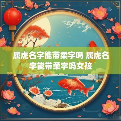 属虎名字能带柔字吗 属虎名字能带柔字吗女孩