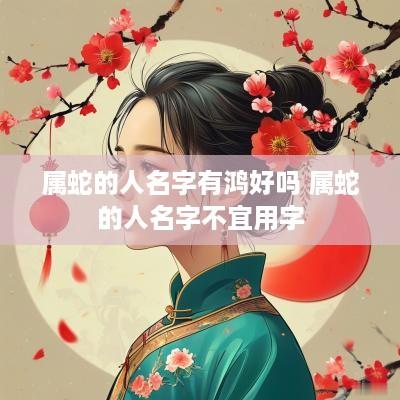 属蛇的人名字有鸿好吗 属蛇的人名字不宜用字