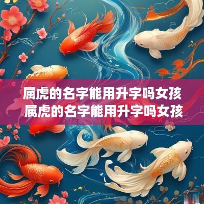 属虎的名字能用升字吗女孩 属虎的名字能用升字吗女孩子
