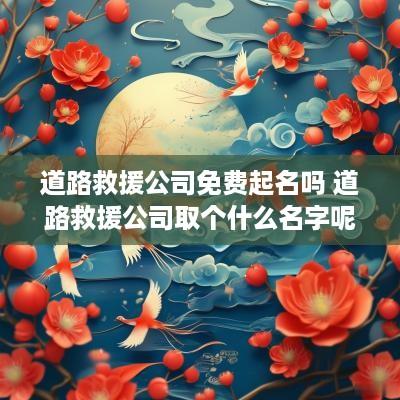 道路救援公司免费起名吗 道路救援公司取个什么名字呢