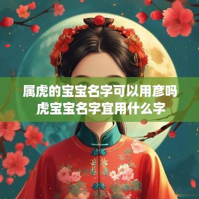 属虎的宝宝名字可以用彦吗 虎宝宝名字宜用什么字