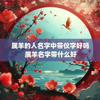 属羊的人名字中带仪字好吗 属羊名字带什么好