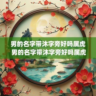 男的名字带沐字旁好吗属虎 男的名字带沐字旁好吗属虎宝宝