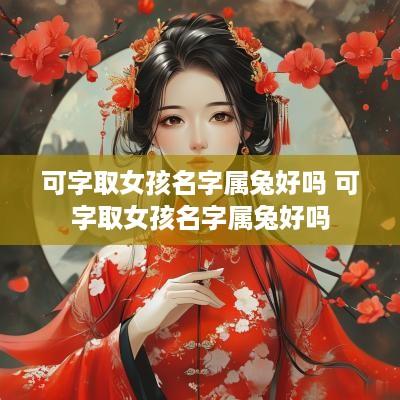 可字取女孩名字属兔好吗 可字取女孩名字属兔好吗