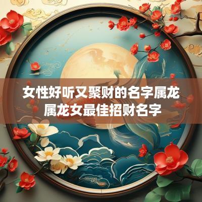 女性好听又聚财的名字属龙 属龙女最佳招财名字