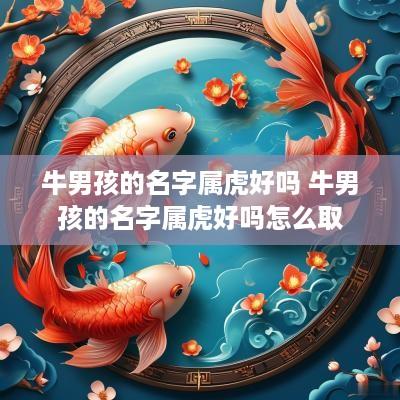 牛男孩的名字属虎好吗 牛男孩的名字属虎好吗怎么取