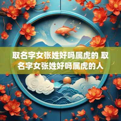 取名字女张姓好吗属虎的 取名字女张姓好吗属虎的人