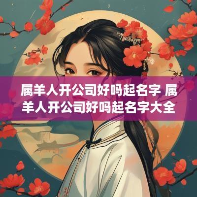 属羊人开公司好吗起名字 属羊人开公司好吗起名字大全