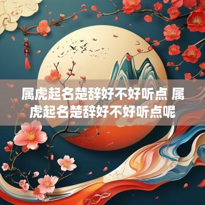属虎起名楚辞好不好听点 属虎起名楚辞好不好听点呢