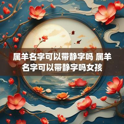 属羊名字可以带静字吗 属羊名字可以带静字吗女孩
