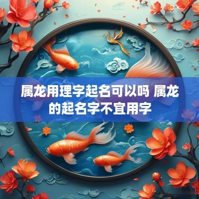 属龙用理字起名可以吗 属龙的起名字不宜用字