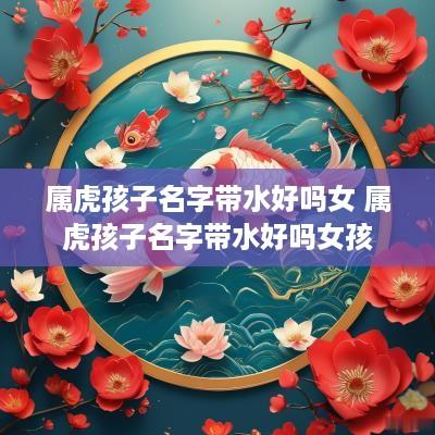 属虎孩子名字带水好吗女 属虎孩子名字带水好吗女孩