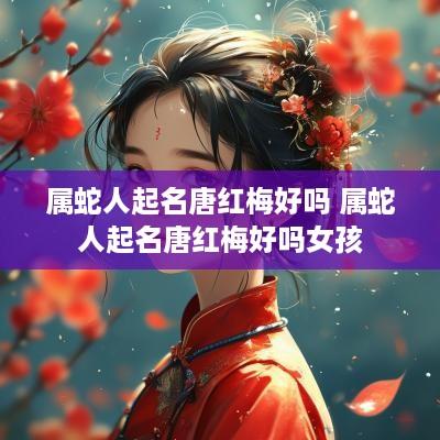 属蛇人起名唐红梅好吗 属蛇人起名唐红梅好吗女孩
