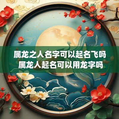 属龙之人名字可以起名飞吗 属龙人起名可以用龙字吗