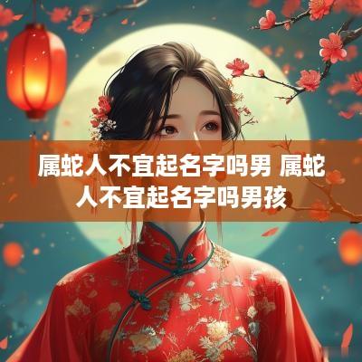 属蛇人不宜起名字吗男 属蛇人不宜起名字吗男孩