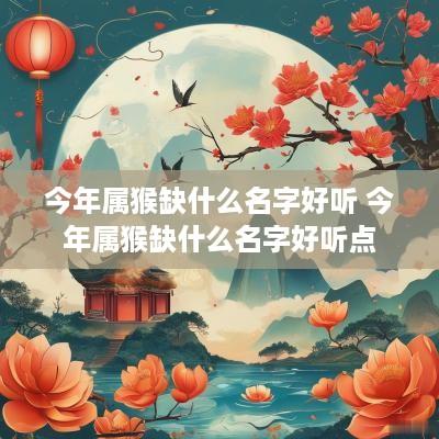今年属猴缺什么名字好听 今年属猴缺什么名字好听点
