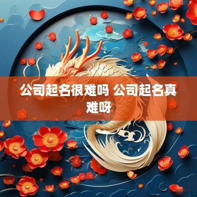 公司起名很难吗 公司起名真难呀