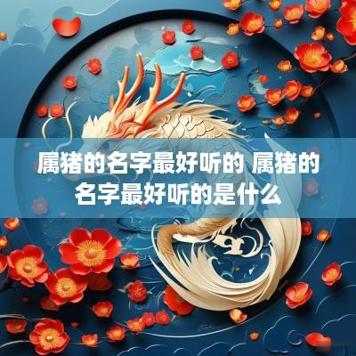 属猪的名字最好听的 属猪的名字最好听的是什么