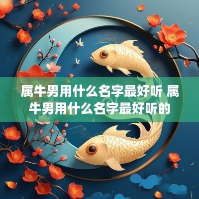 属牛男用什么名字最好听 属牛男用什么名字最好听的