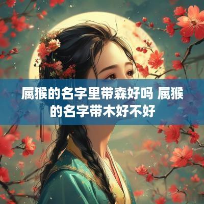 属猴的名字里带森好吗 属猴的名字带木好不好