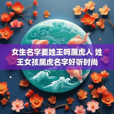 女生名字要姓王吗属虎人 姓王女孩属虎名字好听时尚