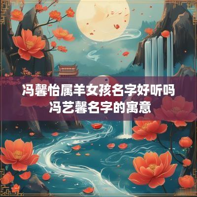 冯馨怡属羊女孩名字好听吗 冯艺馨名字的寓意