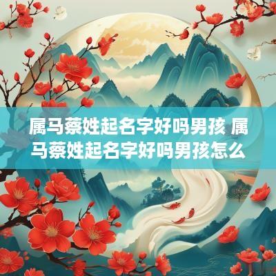 属马蔡姓起名字好吗男孩 属马蔡姓起名字好吗男孩怎么取