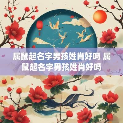 属鼠起名字男孩姓肖好吗 属鼠起名字男孩姓肖好吗