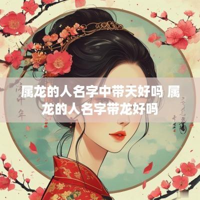 属龙的人名字中带天好吗 属龙的人名字带龙好吗