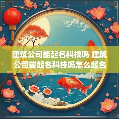 建筑公司能起名科技吗 建筑公司能起名科技吗怎么起名