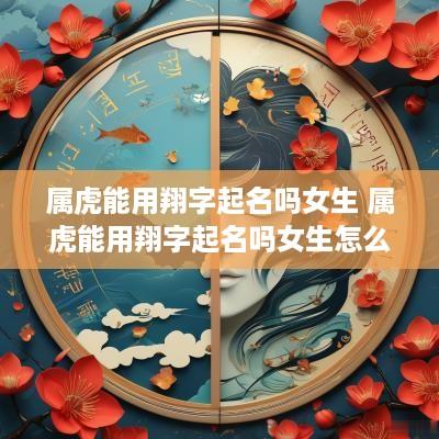 属虎能用翔字起名吗女生 属虎能用翔字起名吗女生怎么取