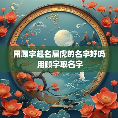 用顾字起名属虎的名字好吗 用顾字取名字