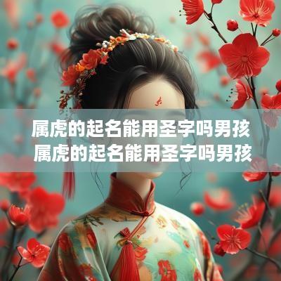 属虎的起名能用圣字吗男孩 属虎的起名能用圣字吗男孩子