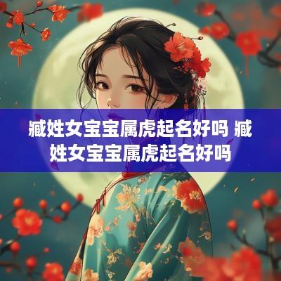 臧姓女宝宝属虎起名好吗 臧姓女宝宝属虎起名好吗