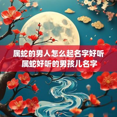 属蛇的男人怎么起名字好听 属蛇好听的男孩儿名字