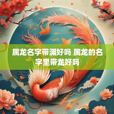 属龙名字带渊好吗 属龙的名字里带龙好吗