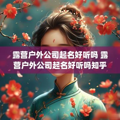 露营户外公司起名好听吗 露营户外公司起名好听吗知乎