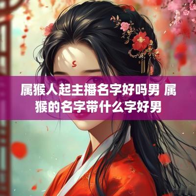属猴人起主播名字好吗男 属猴的名字带什么字好男