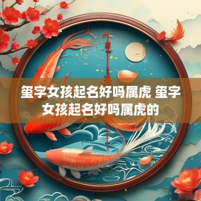 玺字女孩起名好吗属虎 玺字女孩起名好吗属虎的