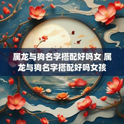 属龙与狗名字搭配好吗女 属龙与狗名字搭配好吗女孩