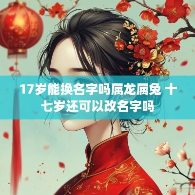 17岁能换名字吗属龙属兔 十七岁还可以改名字吗