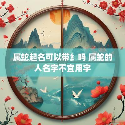 属蛇起名可以带纟吗 属蛇的人名字不宜用字