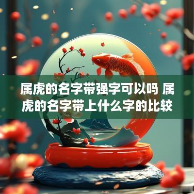 属虎的名字带强字可以吗 属虎的名字带上什么字的比较好