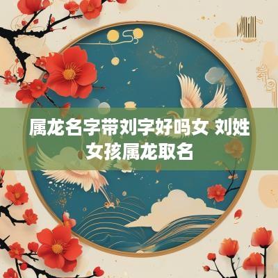 属龙名字带刘字好吗女 刘姓女孩属龙取名