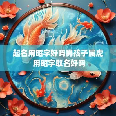 起名用昭字好吗男孩子属虎 用昭字取名好吗