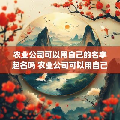 农业公司可以用自己的名字起名吗 农业公司可以用自己的名字起名吗